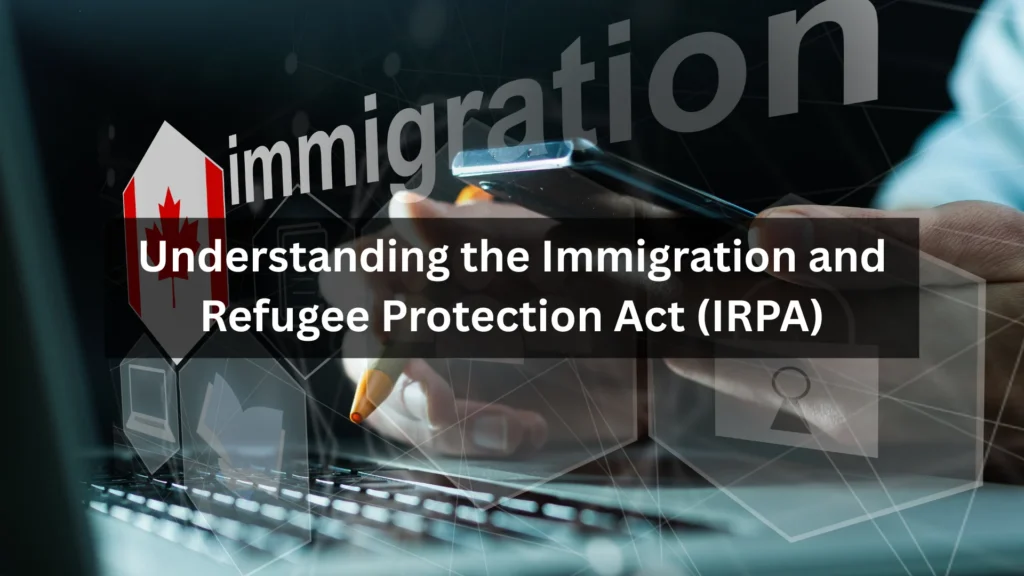 Understanding the Immigration and Refugee Protection Act (IRPA)