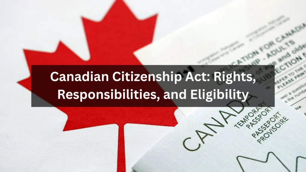 Canadian Citizenship Act: Rights, Responsibilities, and Eligibility